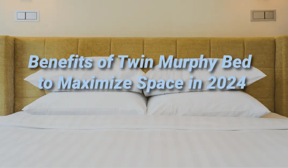 Benefits of Twin Murphy Bed to Maximize Space in 2024